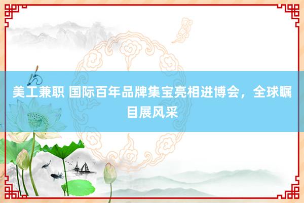 美工兼职 国际百年品牌集宝亮相进博会，全球瞩目展风采