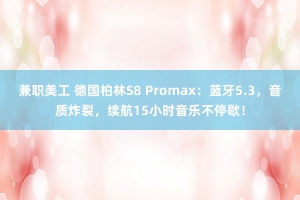 兼职美工 德国柏林S8 Promax：蓝牙5.3，音质炸裂，续航15小时音乐不停歇！