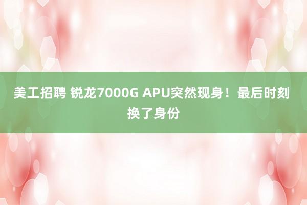 美工招聘 锐龙7000G APU突然现身！最后时刻 换了身份