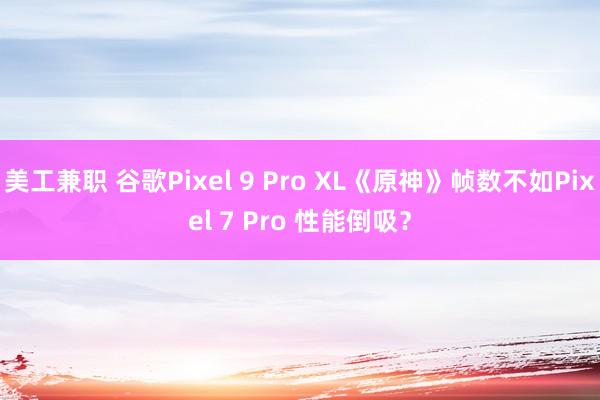 美工兼职 谷歌Pixel 9 Pro XL《原神》帧数不如Pixel 7 Pro 性能倒吸？