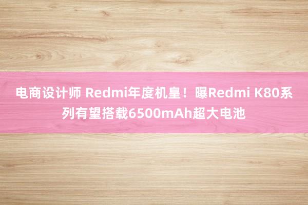 电商设计师 Redmi年度机皇！曝Redmi K80系列有望搭载6500mAh超大电池