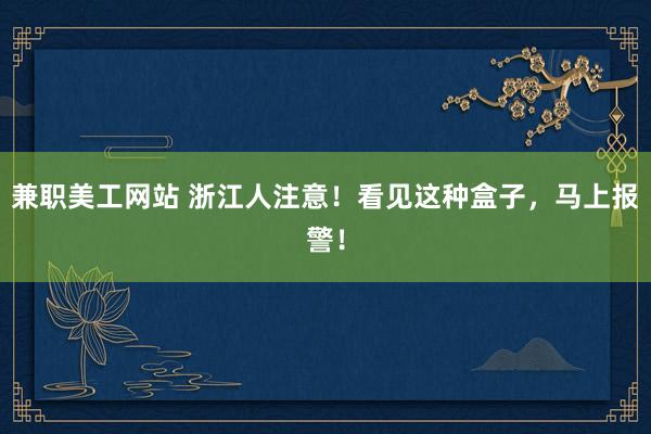 兼职美工网站 浙江人注意！看见这种盒子，马上报警！