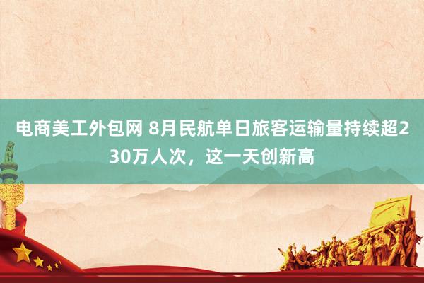 电商美工外包网 8月民航单日旅客运输量持续超230万人次，这一天创新高