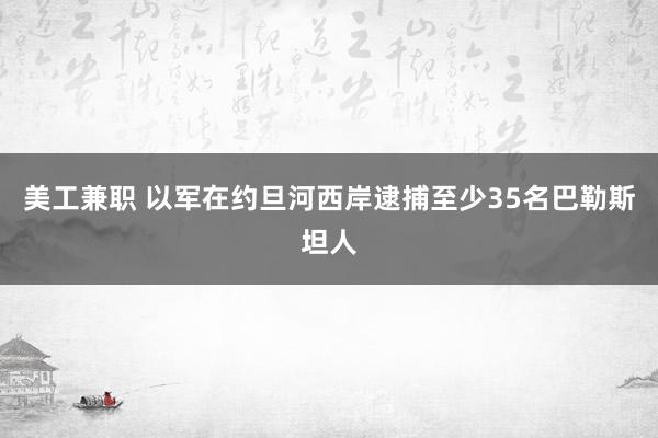 美工兼职 以军在约旦河西岸逮捕至少35名巴勒斯坦人