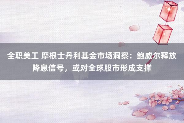 全职美工 摩根士丹利基金市场洞察：鲍威尔释放降息信号，或对全球股市形成支撑