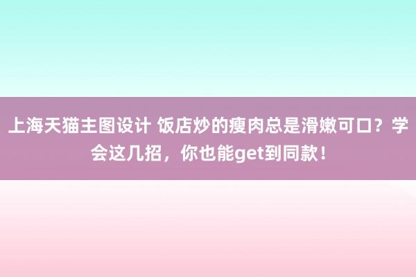 上海天猫主图设计 饭店炒的瘦肉总是滑嫩可口？学会这几招，你也能get到同款！