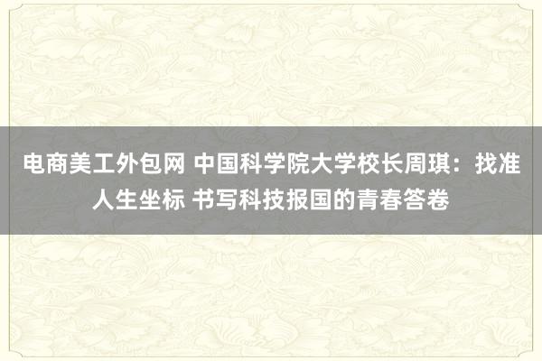 电商美工外包网 中国科学院大学校长周琪：找准人生坐标 书写科技报国的青春答卷