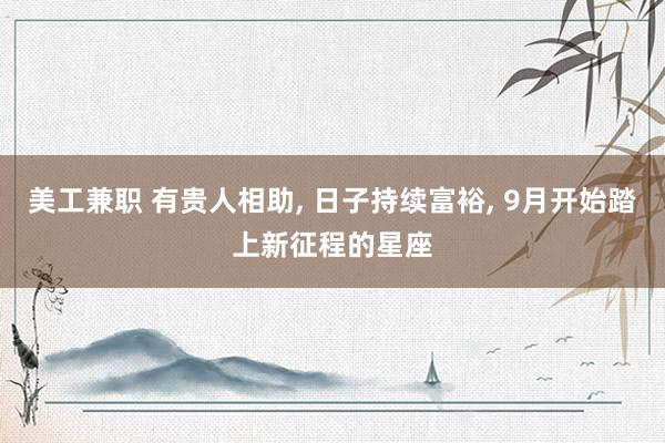 美工兼职 有贵人相助, 日子持续富裕, 9月开始踏上新征程的星座