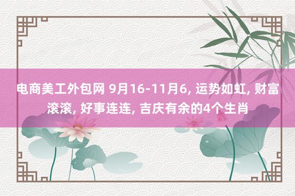 电商美工外包网 9月16-11月6, 运势如虹, 财富滚滚, 好事连连, 吉庆有余的4个生肖