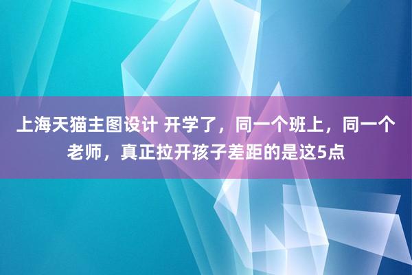 上海天猫主图设计 开学了，同一个班上，同一个老师，真正拉开孩子差距的是这5点