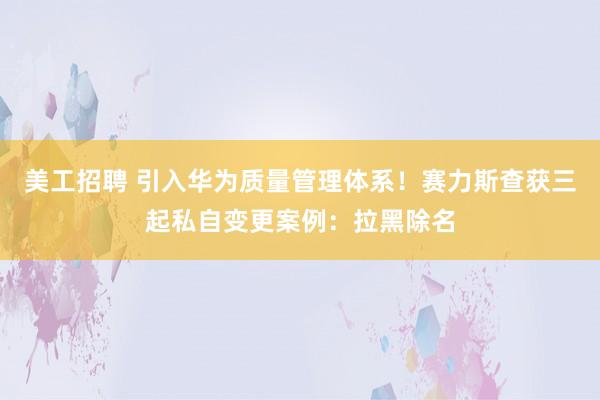 美工招聘 引入华为质量管理体系！赛力斯查获三起私自变更案例：拉黑除名