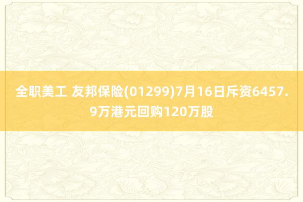 全职美工 友邦保险(01299)7月16日斥资6457.9万港元回购120万股