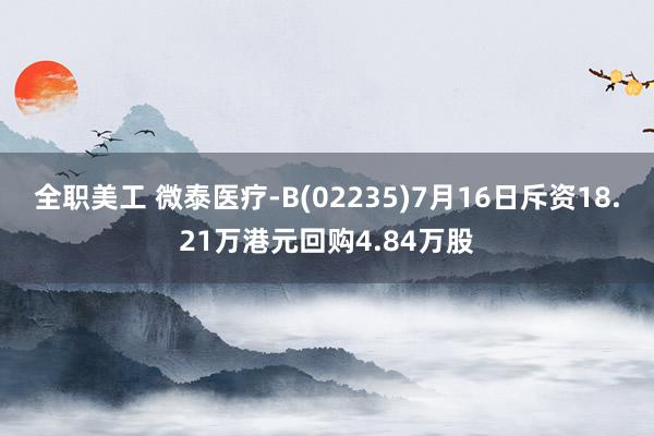 全职美工 微泰医疗-B(02235)7月16日斥资18.21万港元回购4.84万股