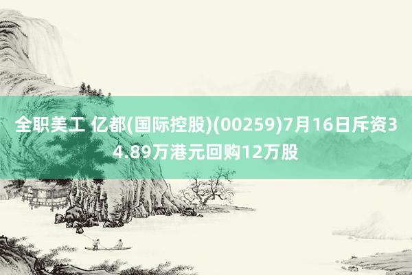 全职美工 亿都(国际控股)(00259)7月16日斥资34.89万港元回购12万股