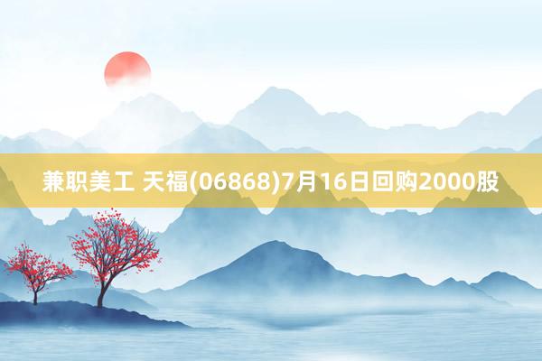 兼职美工 天福(06868)7月16日回购2000股