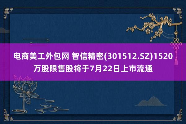 电商美工外包网 智信精密(301512.SZ)1520万股限售股将于7月22日上市流通