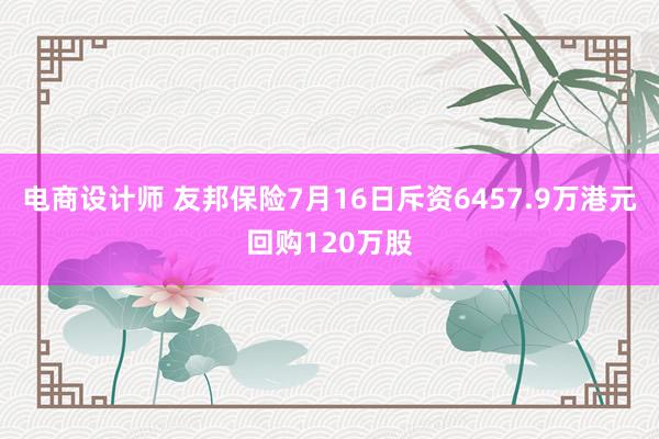 电商设计师 友邦保险7月16日斥资6457.9万港元回购120万股