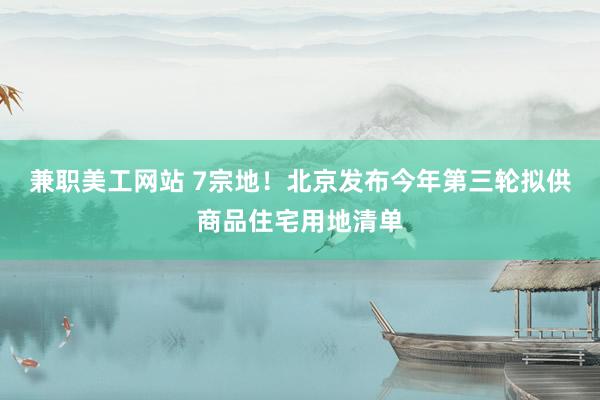 兼职美工网站 7宗地！北京发布今年第三轮拟供商品住宅用地清单