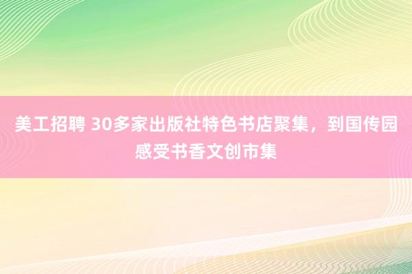 美工招聘 30多家出版社特色书店聚集，到国传园感受书香文创市集