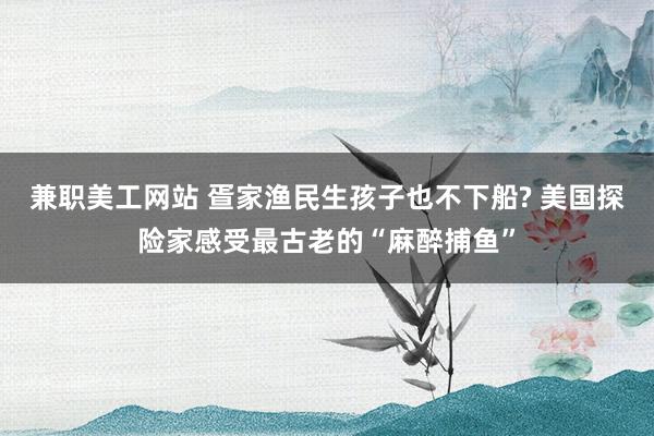 兼职美工网站 疍家渔民生孩子也不下船? 美国探险家感受最古老的“麻醉捕鱼”