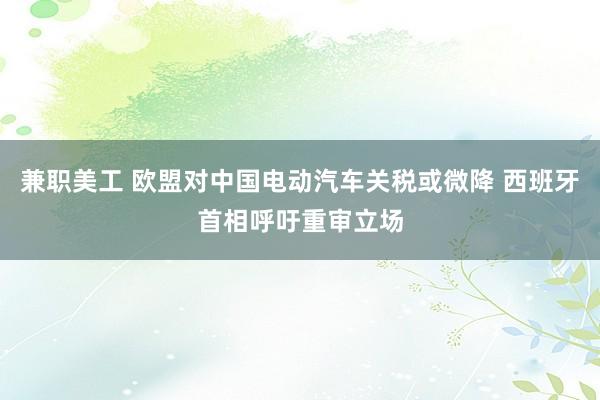 兼职美工 欧盟对中国电动汽车关税或微降 西班牙首相呼吁重审立场