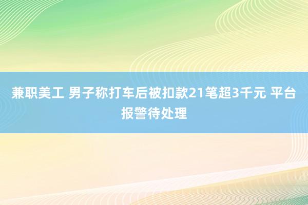 兼职美工 男子称打车后被扣款21笔超3千元 平台报警待处理