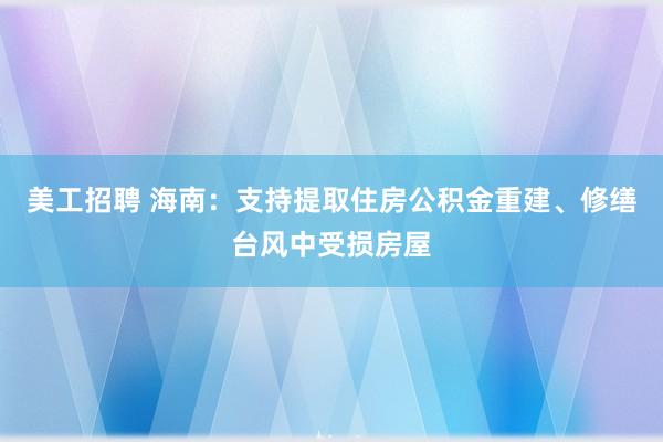 美工招聘 海南：支持提取住房公积金重建、修缮台风中受损房屋