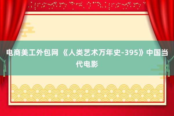 电商美工外包网 《人类艺术万年史-395》中国当代电影