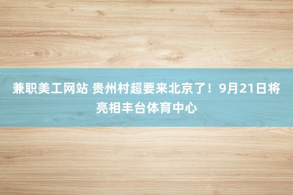 兼职美工网站 贵州村超要来北京了！9月21日将亮相丰台体育中心