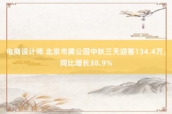 电商设计师 北京市属公园中秋三天迎客134.4万，同比增长38.9%