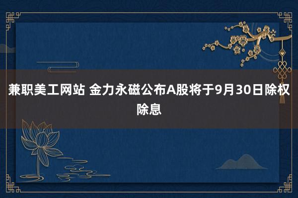 兼职美工网站 金力永磁公布A股将于9月30日除权除息