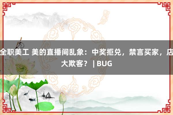 全职美工 美的直播间乱象：中奖拒兑，禁言买家，店大欺客？ | BUG