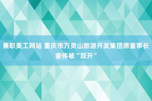 兼职美工网站 重庆市万灵山旅游开发集团原董事长童伟被“双开”