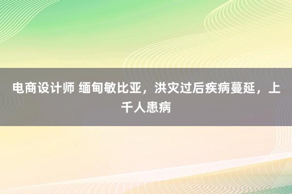 电商设计师 缅甸敏比亚，洪灾过后疾病蔓延，上千人患病