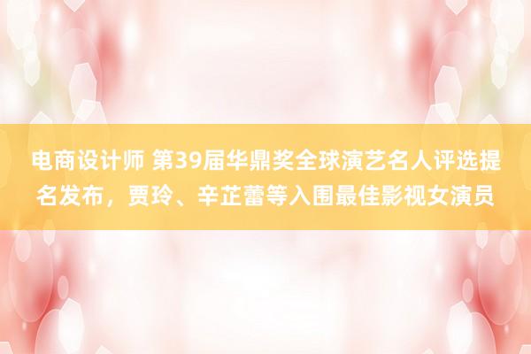 电商设计师 第39届华鼎奖全球演艺名人评选提名发布，贾玲、辛芷蕾等入围最佳影视女演员