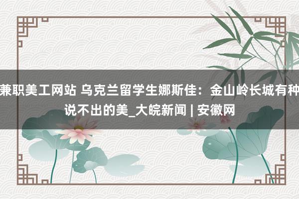 兼职美工网站 乌克兰留学生娜斯佳：金山岭长城有种说不出的美_大皖新闻 | 安徽网