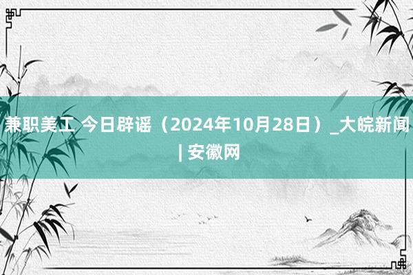 兼职美工 今日辟谣（2024年10月28日）_大皖新闻 | 安徽网