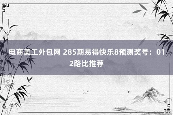 电商美工外包网 285期易得快乐8预测奖号：012路比推荐