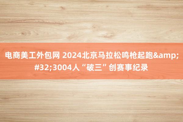 电商美工外包网 2024北京马拉松鸣枪起跑&#32;3004人“破三”创赛事纪录