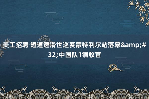 美工招聘 短道速滑世巡赛蒙特利尔站落幕&#32;中国队1铜收官