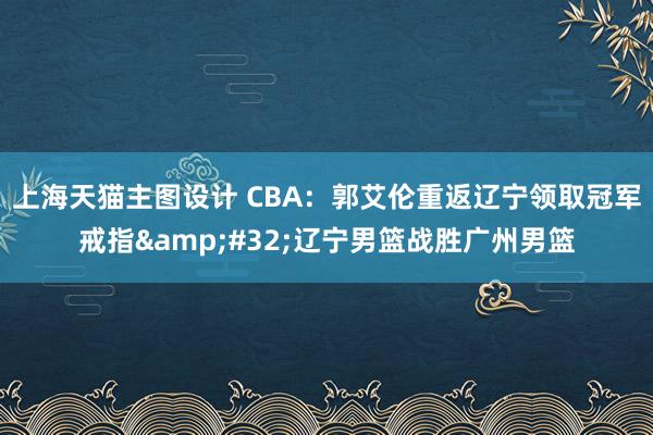 上海天猫主图设计 CBA：郭艾伦重返辽宁领取冠军戒指&#32;辽宁男篮战胜广州男篮