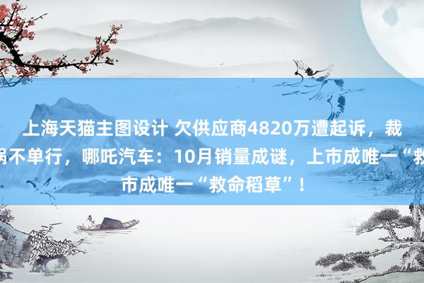 上海天猫主图设计 欠供应商4820万遭起诉，裁员、欠薪祸不单行，哪吒汽车：10月销量成谜，上市成唯一“救命稻草”！